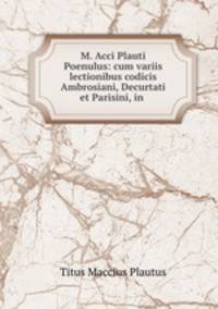 M. Acci Plauti Poenulus: cum variis lectionibus codicis Ambrosiani, Decurtati et Parisini, in .