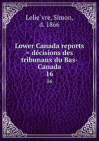 Lower Canada reports = decisions des tribunaux du Bas-Canada. 16