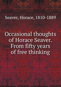 Occasional thoughts of Horace Seaver. From fifty years of free thinking