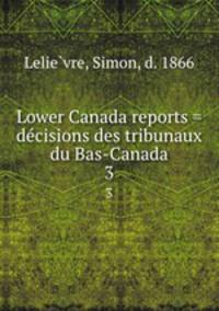 Lower Canada reports = decisions des tribunaux du Bas-Canada. 3