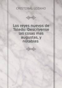Los reyes nuevos de Toledo: Descrivense las cosas mas augustas, y notables .