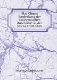 Mac Clure`s Entdeckung der nordwestlichen Durchfahrt in den Jahren 1850-1854 .