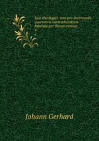 Loci theologici: tum pro destruenda quorumvis contradicentium falsitate per theses nervose .. 4