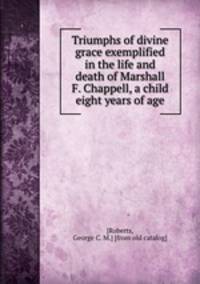 Triumphs of divine grace exemplified in the life and death of Marshall F. Chappell, a child eight years of age
