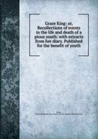 Grace King: or, Recollections of events in the life and death of a pious youth: with extracts from her diary. Published for the benefit of youth
