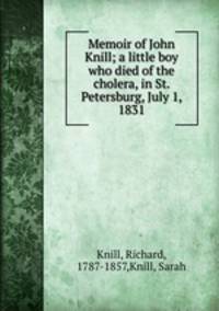 Memoir of John Knill; a little boy who died of the cholera, in St. Petersburg, July 1, 1831