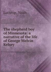 The shepherd boy of Minnesota: a narrative of the life of George Melvin Kelsey