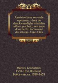 Amstelredams eer ende opcomen, : door de denckwaerdighe miraklen aldaer gescheid, aen ende door het H. Sacrement des altaers. Anno 1345