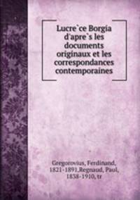 Lucrece Borgia d`apres les documents originaux et les correspondances contemporaines