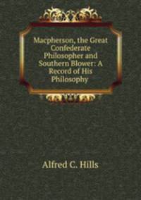 Macpherson, the Great Confederate Philosopher and Southern Blower: A Record of His Philosophy .