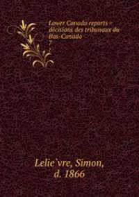 Lower Canada reports = decisions des tribunaux du Bas-Canada. 7