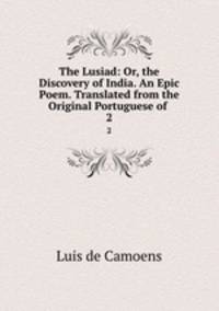 The Lusiad: Or, the Discovery of India. An Epic Poem. Translated from the Original Portuguese of .. 2
