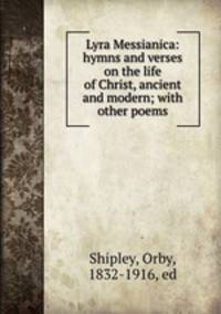 Lyra Messianica: hymns and verses on the life of Christ, ancient and modern; with other poems
