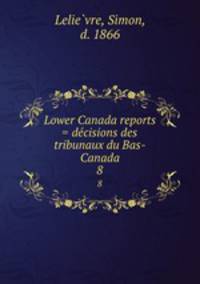 Lower Canada reports = decisions des tribunaux du Bas-Canada. 8
