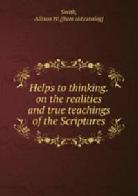 Helps to thinking.on the realities and true teachings of the Scriptures