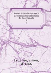 Lower Canada reports = decisions des tribunaux du Bas-Canada. 6
