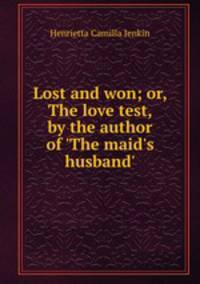 Lost and won; or, The love test, by the author of `The maid`s husband`.