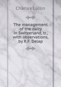 The management of the dairy in Switzerland, tr., with observations, by R.F. Delap