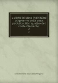 L`uomo di stato indirizzato al governo della cosa pubblica: libri quattro del conte Clemente .. 2