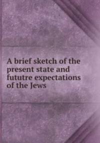 A brief sketch of the present state and fututre expectations of the Jews
