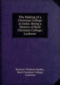 The Making of a Christian College in India: Being a History of Reid Christian College, Lucknow