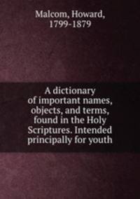 A dictionary of important names, objects, and terms, found in the Holy Scriptures. Intended principally for youth