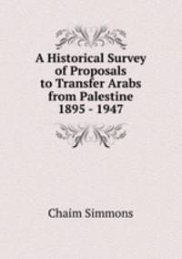 A Historical Survey of Proposals to Transfer Arabs from Palestine 1895 - 1947