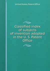 Classified index of subjects of invention adopted in the U. S. Patent Office