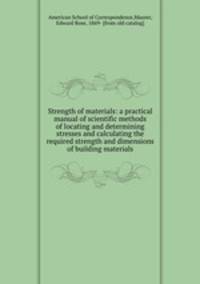 Strength of materials: a practical manual of scientific methods of locating and determining stresses and calculating the required strength and dimensions of building materials