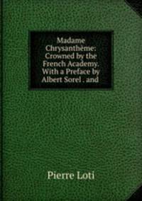 Madame Chrysanthme: Crowned by the French Academy. With a Preface by Albert Sorel . and .