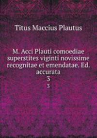 M. Acci Plauti comoediae superstites viginti novissime recognitae et emendatae. Ed. accurata. 3