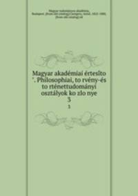 Magyar akademiai ertesito. Philosophiai, torveny-es tortenettudomanyi osztalyok kozlonye. 3