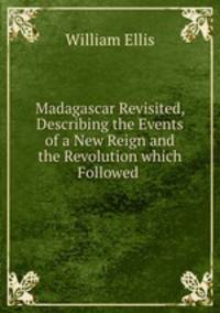 Madagascar Revisited, Describing the Events of a New Reign and the Revolution which Followed .