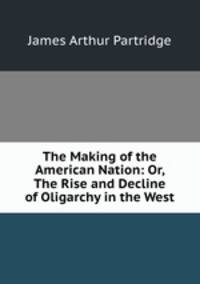 The Making of the American Nation: Or, The Rise and Decline of Oligarchy in the West