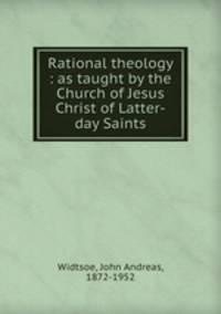 Rational theology : as taught by the Church of Jesus Christ of Latter-day Saints