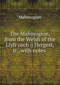 The Mabinogion, from the Welsh of the Llyfr coch o Hergest, tr., with notes .