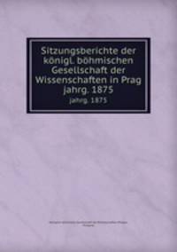 Sitzungsberichte der knigl. bhmischen Gesellschaft der Wissenschaften in Prag. jahrg. 1875