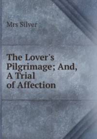 The Lover`s Pilgrimage; And, A Trial of Affection