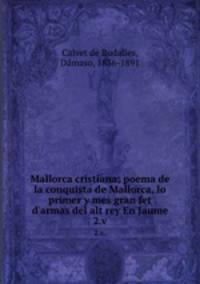 Mallorca cristiana; poema de la conquista de Mallorca, lo primer y mes gran fet d`armas del alt rey En Jaume. 2.v.