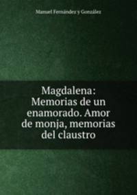 Magdalena: Memorias de un enamorado. Amor de monja, memorias del claustro