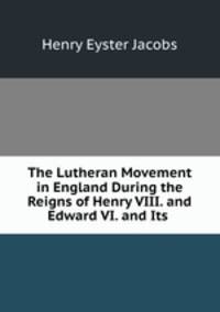 The Lutheran Movement in England During the Reigns of Henry VIII. and Edward VI. and Its .