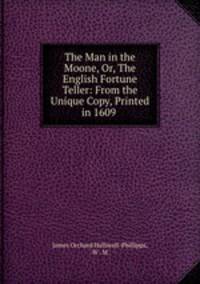 The Man in the Moone, Or, The English Fortune Teller: From the Unique Copy, Printed in 1609 .
