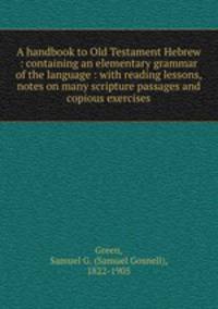 A handbook to Old Testament Hebrew : containing an elementary grammar of the language : with reading lessons, notes on many scripture passages and copious exercises