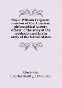 Major William Ferguson, member of the American philosophical society, officer in the army of the revolution and in the army of the United States
