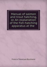 Manual of salmon and trout hatching, or, An explanation of the fish-hatching apparatus at the .