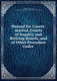Manual for Courts-martial, Courts of Inquiry, and Retiring Boards, and of Other Procedure Under .