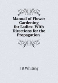Manual of Flower Gardening for Ladies: With Directions for the Propagation .