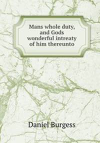 Mans whole duty, and Gods wonderful intreaty of him thereunto