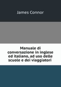 Manuale di conversazione in inglese ed italiano, ad uso delle scuole e dei viaggiatori .