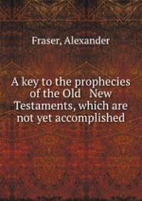 A key to the prophecies of the Old & New Testaments, which are not yet accomplished